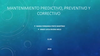 MANTENIMIENTO PREDICTIVO, PREVENTIVO Y
CORRECTIVO
 MARIA FERNANDA PINTO MARTÍNEZ
 ANGIE LUCIA RIVERA MELO
11-03
2018
 