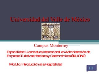 Universidad del Valle de México  Campus Monterrey Especialidad: Licenciatura Internacional en Administración de Empresas Turísticas Hoteleras y Gastronómicas “GLION”  Modulo: Introducción a la Hospitalidad IH   