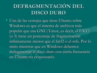 DEFRAGMENTACIÓN DEL DISCO DURO <ul><li>Una de las ventajas que tiene Ubuntu sobre Windows es que el sistema de archivos má...