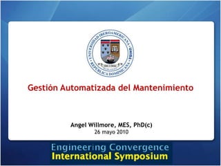 Gestión Automatizada del Mantenimiento Angel Willmore, MES, PhD(c) 26 mayo 2010 