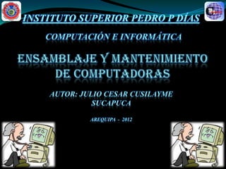INSTITUTO SUPERIOR PEDRO P DÍAS
   COMPUTACIÓN E INFORMÁTICA




    AUTOR: JULIO CESAR CUSILAYME
              SUCAPUCA

             AREQUIPA - 2012
 