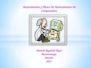 Mantenimiento y Planes De Mantenimiento De
Computadores
Daniela Regalado Rojas
Bucaramanga
Decimo
2015
 