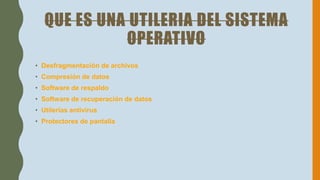 QUE ES UNA UTILERIA DEL SISTEMA
OPERATIVO
• Desfragmentación de archivos
• Compresión de datos
• Software de respaldo
• Software de recuperación de datos
• Utilerías antivirus
• Protectores de pantalla
 