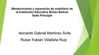 Mantenimiento y reparación de mobiliario de
la Institución Educativa Simón Bolívar
Sede Principal
leonardo Gabriel Martínez Ávila
Ruber Fabián Villafañe Ruiz
 