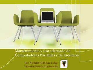 Mantenimiento y uso adecuado de Computadoras Portátiles y de Escritorio Por: Norberto Rodríguez López Técnico de Sistemas de Información 