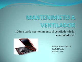 ¿Cómo darle mantenimiento al ventilador de la
computadora?
HORTA MANZANILLA
CAROLINA B.
GRUPO: 503
 