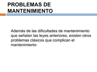 PROBLEMAS DE 
MANTENIMIENTO 
Además de las dificultades de mantenimiento 
que señalan las leyes anteriores, existen otros 
problemas clásicos que complican el 
mantenimiento 
