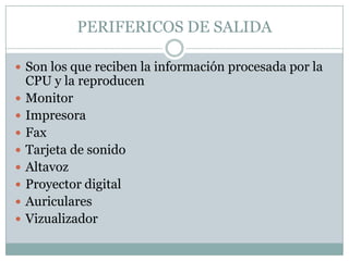 PERIFERICOS DE SALIDA

 Son los que reciben la información procesada por la
    CPU y la reproducen
   Monitor
   Impresora
   Fax
   Tarjeta de sonido
   Altavoz
   Proyector digital
   Auriculares
   Vizualizador
 
