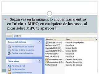     Según ves en la imagen, lo encuentras si entras
    en Inicio > MiPC; en cualquiera de los casos, al
    picar sobre MiPC te aparecerá:
 