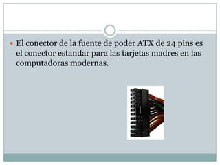  El conector de la fuente de poder ATX de 24 pins es
 el conector estandar para las tarjetas madres en las
 computadoras modernas.
 