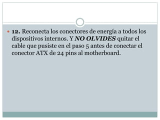  12. Reconecta los conectores de energía a todos los
 dispositivos internos. Y NO OLVIDES quitar el
 cable que pusiste en el paso 5 antes de conectar el
 conector ATX de 24 pins al motherboard.
 