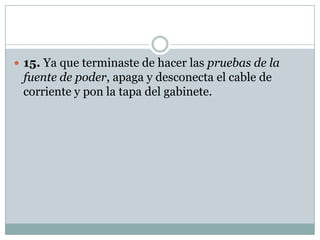  15. Ya que terminaste de hacer las pruebas de la
 fuente de poder, apaga y desconecta el cable de
 corriente y pon la tapa del gabinete.
 