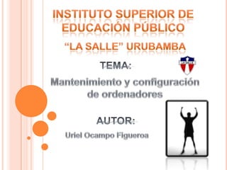 Instituto superior de educación público “la Salle” Urubamba  TEMA: Mantenimiento y configuración  de ordenadores AUTOR: Uriel Ocampo Figueroa 