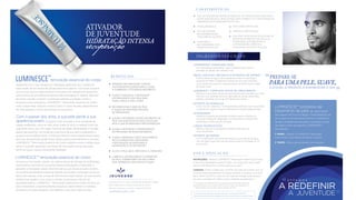renovação essencial do corpo
Apresenta-nos o mais recente em hidratação profunda com o poder de
restauração da tecnologia de células estaminais adultas. Esta loção corporal
única e exclusiva foi especialmente formulada com ingredientes essenciais
sob a perícia do mundialmente famoso dermatologista Dr. Nathan Newman
de modo a ajudar a manter a juventude radiante e proteger contra o
envelhecimento prematuro. LUMINESCE ™ Renovação Essencial do Corpo
nutre suavemente, restaura e amacia todos os tipos de pele, especialmente
em área ásperas e secas, sem entupir os seus poros.
enquanto você se expõe a uma variedade de
cargas ambientais, como os raios ultra violeta do sol e os radicais livres. Na
superfície visível, isso cria rugas, manchas de idade, desidratação e ﬂacidez;
abaixo da superfície, vai mudando a estrutura da sua pele e acelerando o
processo de envelhecimento. Conhecido também como fotoenvelhecimento,
este tipo de exposição pode causar danos graves e permanentes à sua pele.
LUMINESCE ™ Renovação Essencial do Corpo trabalha contra o relógio para
salvar a sua pele, apoiando o processo de renovação natural, deixando
sentir-se suave, macia e novamente hidratada.
funciona a nível celular, usando um sistema eﬁcaz de entrega de fosfolípidos,
que penetra e reconstitui a sua pele sedenta bloqueando a hidratação e
apoiando a renovação celular. Esta fórmula luxuosa de pouco peso contém
um potente antioxidante à base de plantas que ajudam a proteger contra os
danos dos radicais livres, e mais de 200 dos principais fatores de crescimento
humano que ajudam o seu corpo a manter os processos naturais de
rejuvenescimento. LUMINESCE ™ Renovação Essencial do Corpo fornece um
alívio instantâneo e excecionalmente duradouro para homens e mulheres,
revelando uma pele saudável, ultra radiante, o dia todo, todos os dias.
recuperação
ATIVADOR
DE JUVENTUDE
HIDRATAÇÃO INTENSA
LUMINESCE™
OFERECE UMA PROTEÇÃO CONTRA
ANTIOXIDANTES DURADOURA E AJUDA
A COMBATER O FOTOENVELHECIMENTO
AJUDA A MANTER E A RESTAURAR
NATURALMENTE UMA PELE MAIS
SUAVE, MACIA E MAIS JOVEM
RECONDICIONA A SEDE DA PELE
E AJUDA NO PROCESSO NATURAL
DE RENOVAÇÃO
AJUDA A RETARDAR O ENVELHECIMENTO DA
PELE AO INCENTIVAR AS CÉLULAS DA SUA
PELE A QUE SE RENOVEM E REJUVENESÇAM
AJUDA A RETARDAR O APERECIMENTO
DO PROCESSO DE ENVELHECIMENTO
AJUDA A RENOVAR A PELE VISIVELMENTE
SECA E DANIFICADA, REDUZINDO
A ESCAMAÇÃO, BLOQUEANDO A
HIDRATAÇÃO E OS NUTRIENTES
LUBRIFICA NATURALMENTE A SUPERFICIE
DA PELE, FORNECENDO AO SEU CORPO
UMA APARÊNCIA MAIS MACIA E SUAVE
ALIVIA A PELE SECA, IRRITADA E A COMICHÃO
B E N E F I C I O S :
LUMINESCE™ renovação essencial do corpo
Com o passar dos anos, a sua pele perde a sua
aparência jovem,
Fabricado nos E.U.A. exclusivamente para JEUNESSE® GLOBAL
650 Douglas Avenue | Altamonte Springs, FL 32714
Para mais informação, por favor contate 407-215-7414
J E U N E S S E G LO B A L .C O M
Estas declarações não foram avaliadas pela Food and Drug Administration.
Este produto não se destina a diagnosticar, tratar, curar ou prevenir qualquer doença.
* Os estudos de eﬁcácia demonstraram que a aplicação tópica de
superóxido dismutase reduz eritema provocado pela radiação UV.
** Vários testes clínicos têm demonstrado eﬁcácia.
C A R AT E R Í S T I C A S :
PREPARE-SE
FLÉXIVEL E PRONTA A ENFRENTAR O DIA.
PARAUMAPELE,SUAVE,
1° PASSO: Aplique o LUMINESCE™ Renovação
Essencial do Corpo depois do banho ou duche.
2° PASSO: Volte a aplicar sempre que necessário
CUIDADO: Evitar contato com os olhos. Em caso de contato com os
olhos lave abundantemente com água corrente. Conservar num local
seco, fresco (20-25°C) e escuro. Em caso de irritação cutânea pare
de usar e consulte um médico caso a irritação se desenvolva.
INSTRUÇÕES: Aplique LUMINESCE™ Renovação Essencial do Corpo
e faça uma massagem suave por todo o seu corpo por toda a pele.
Deixe a pele absorver o creme antes de se vestir
U S O E A P L I C A Ç Ã O :
USA UM SISTEMA DE ENTREGA ESPECIAL DE FOSFOLIPÍDIOS QUE ATUA
NUMA NANOESCALA, RESULTANDO NUM AUMENTO DA CAPACIDADE DE
ABSORÇÃO DOS INGREDIENTES ATIVOS
USA UM SISTEMA
DE CONSERVANTES
TOTALMENTE NATURAL
APROVADO E
RECOMENDADO POR
DERMATOLOGISTAS
SEM CORES ARTIFICIAIS
FÓRMULA NÃO OLEOSA
USA UMA TECNOLOGIA EXCLUSIVA DE
PATENTE EM REGISTO DE CÉLULAS
ESTAMINAIS QUE RESTAURA A
LUMINOSIDADE, FIRMEZA E
SUAVIDADE AO NÍVEL CELULAR
HIPOALERGÉNICO
Um ingrediente, patenteado, super poderoso que ajuda a
proteger as células dos radicais livres
Restaura o processo natural de rejuvenescimento de pele com uma
fórmula, com patente exclusiva, derivada de células estaminais
adultas, contendo acima de 200 fatores principais
LUMINESCE™ produtos de
tratamento da pele são desenhados
para agirem de forma sinérgica. Para beneﬁciar de
um programa de rejuvenescimento e tratamento
de pele verdadeiramente exato, certiﬁque-se que
usa toda a linha de produtos LUMINESCE™
diariamente.
LUMINESCE™ COMPLEXO FATOR DE CRESCIMENTO
muito rico em vitamina C e antioxidantes polifenóis que neutralizam
os danos dos radicais livres e melhoraram a elasticidade da pele
EXTRATO DE MARACUJÁ
melhora a barreira de proteção da pele e ajuda a manter os
níveis de hidratação adequados, aumentando a produção de
ceramidas e ácidos gordos da pele
NIACINAMIDA
Reforço natural na reparação de AND daniﬁcado por
raios ultravioleta
LISADO MICROCOCCUS
um humidiﬁcador natural que aumenta o teor natural de água
nas camadas superiores da pele absorvendo a humidade do ar
à sua volta
EXTRATO DE PEPINO
SUPERÓXIDO* DISMUTASE (SOD)
Previne perda de água trans-epidérmica retém a hidratação;
aumenta em 85% a hidratação intracelular em duas semanas,
o que demonstra reduzir o aparecimento de linhas ﬁnas e rugas
em duas horas
MAÇÃ, LENTILHA, MELANCIA E EXTRATOS DE PEPINO**
I N G R E D I E N T E S C H AV E :
E S T A M O S
A JUVENTUDE
A REDEFINIR
 