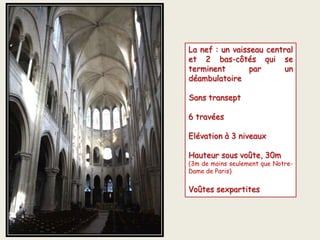 La nef : un vaisseau central
et 2 bas-côtés qui se
terminent par un
déambulatoire
Sans transept
6 travées
Elévation à 3 niveaux
Hauteur sous voûte, 30m
(3m de moins seulement que Notre-
Dame de Paris)
Voûtes sexpartites
 