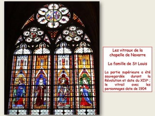 Les vitraux de la
chapelle de Navarre
La famille de St Louis
La partie supérieure a été
sauvegardée durant la
Révolution et date du XIVe ;
le vitrail avec les
personnages date de 1904
 