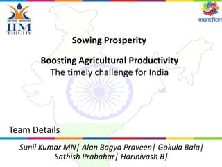 Sowing Prosperity
Team Details
Sunil Kumar MN| Alan Bagya Praveen| Gokula Bala|
Sathish Prabahar| Harinivash B|
Boosting Agricultural Productivity
The timely challenge for India
 
