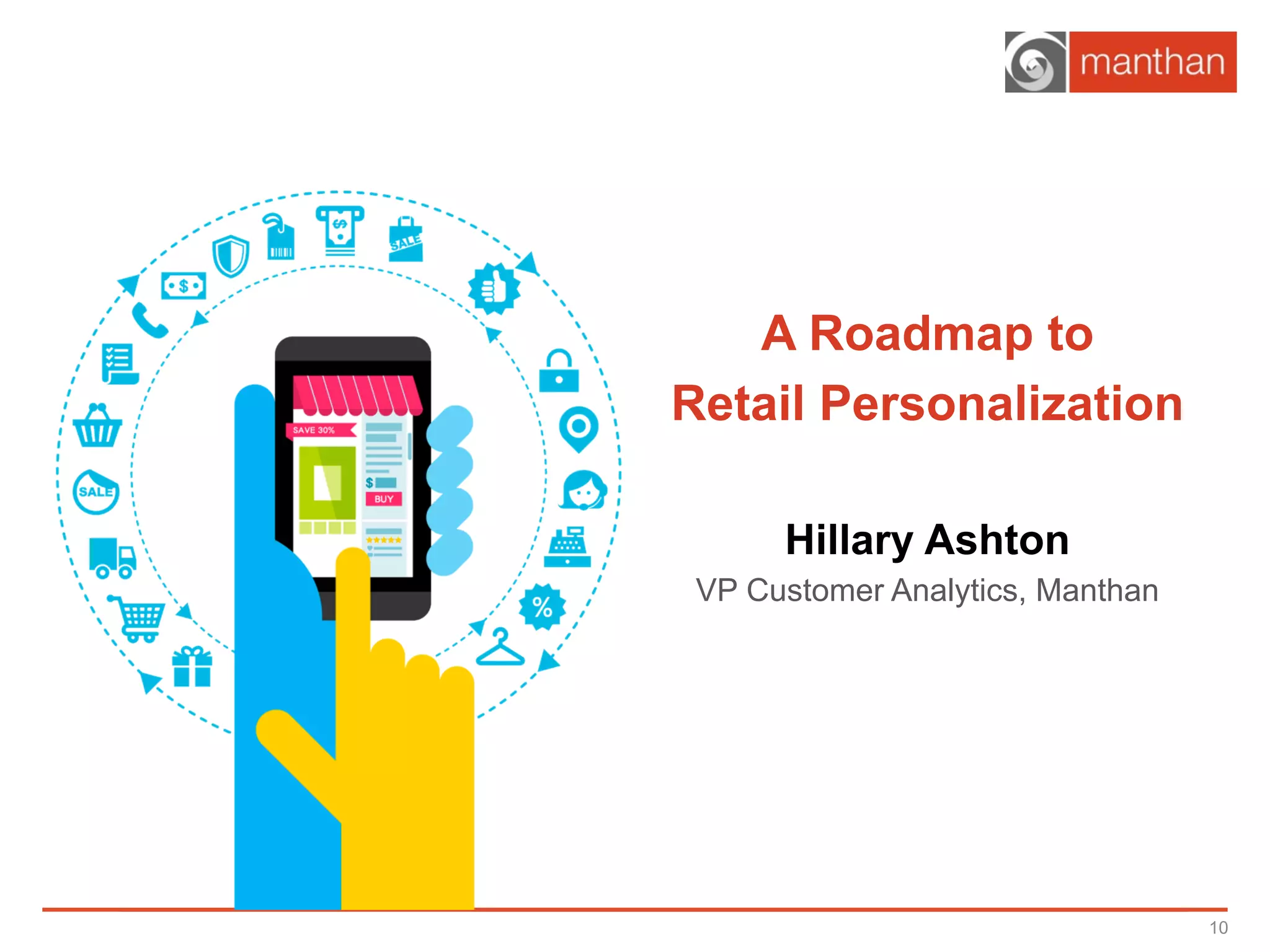 A Roadmap to
Retail Personalization
Hillary Ashton
VP Customer Analytics, Manthan
10
 