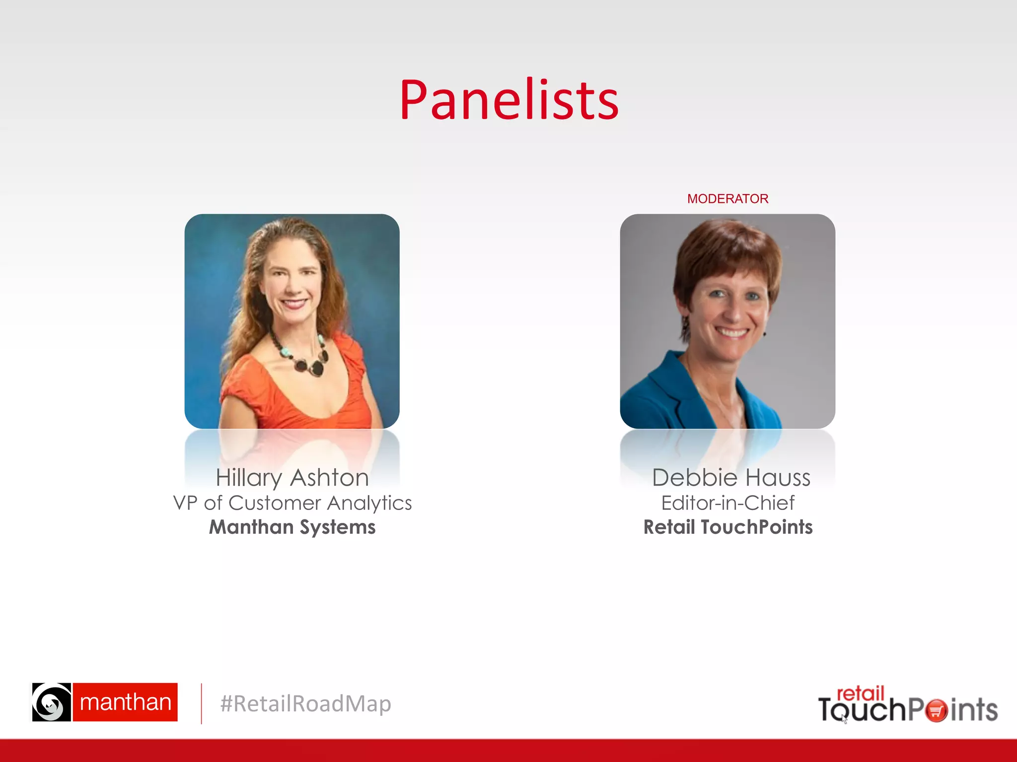 #RetailRoadMap	
  
Panelists	
  
Debbie Hauss
Editor-in-Chief
Retail TouchPoints
MODERATOR
Hillary Ashton
VP of Customer Analytics
Manthan Systems
 