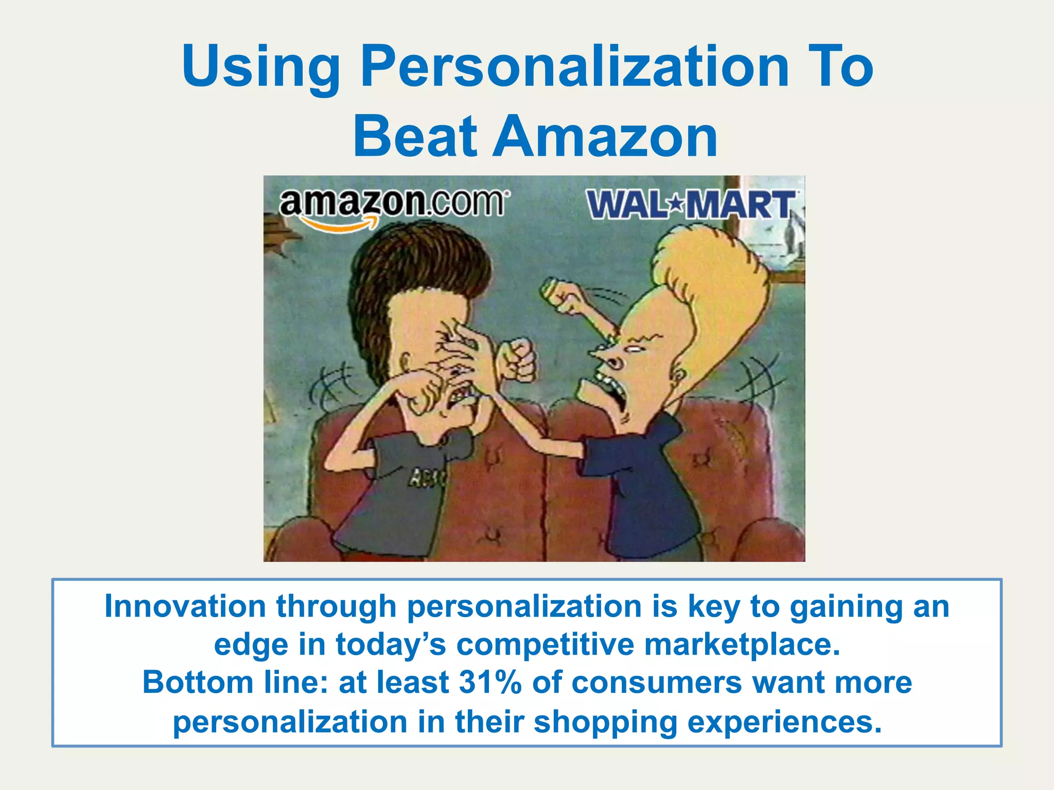 Using Personalization To
Beat Amazon
Innovation through personalization is key to gaining an
edge in today’s competitive marketplace.
Bottom line: at least 31% of consumers want more
personalization in their shopping experiences.
 