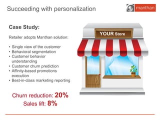 Churn reduction: 20%
Sales lift: 8%
Case Study:
Retailer adopts Manthan solution:
•  Single view of the customer
•  Behavi...