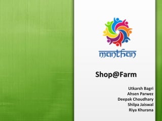 Shop@Farm
Utkarsh Bagri
Ahsen Parwez
Deepak Choudhary
Shilpa Jaiswal
Riya Khurana
 