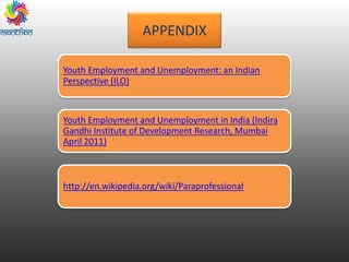 APPENDIX
Youth Employment and Unemployment: an Indian
Perspective (ILO)
Youth Employment and Unemployment in India (Indira
Gandhi Institute of Development Research, Mumbai
April 2011)
http://en.wikipedia.org/wiki/Paraprofessional
 