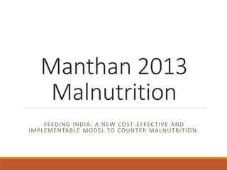 Manthan 2013
Malnutrition
FEEDING INDIA: A NEW COST-EFFECTIVE AND
IMPLEMENTABLE MODEL TO COUNTER MALNUTRITION.
 