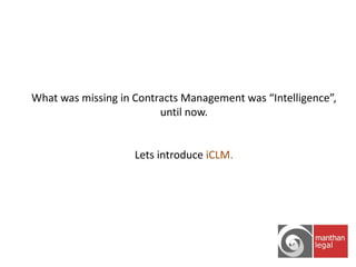 What was missing in Contracts Management was “Intelligence”,
until now.

Lets introduce iCLM.

 