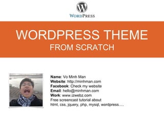 WORDPRESS THEME
FROM SCRATCH
Name: Vo Minh Man
Website: http://minhman.com
Facebook: Check my website
Email: hello@minhman.com
Work: www.izwebz.com
Free screencast tutorial about
html, css, jquery, php, mysql, wordpress….
 