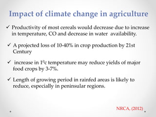 Impact of climate change in agriculture
 Productivity of most cereals would decrease due to increase
in temperature, CO a...
