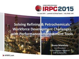 Solving Refining & Petrochemicals
Workforce Development Challenges
with Performance Improvement Tools
Bruce Manthey
Vice President
Global Process Industries
GSE Systems, Inc
 