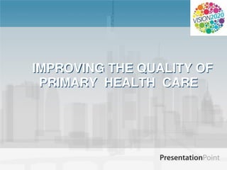 IMPROVING THE QUALITY OF
PRIMARY HEALTH CARE
 