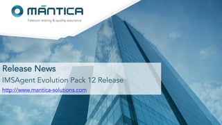 Mantica Solutions 1
Telecom testing & quality assurance
Release News
IMSAgent Evolution Pack 12 Release
http://www.mantica-solutions.com
 