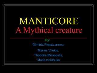 MANTICORE
A Mythical creature
By:
•Dimitris Papaioannou,
•Marios Vrinios,
•Thodoris Mousoulis,
•Maria Koutoulia
 