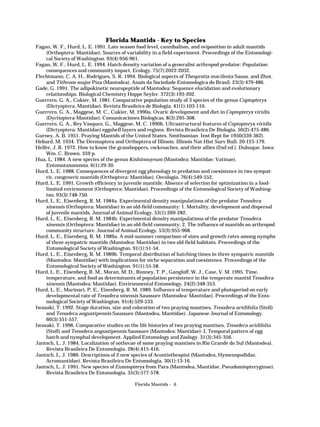 Florida Mantids - Key to Species
Fagan, W. F., Hurd, L. E. 1991. Late season food level, cannibalism, and oviposition in adult mantids
(Orthoptera: Mantidae): Sources of variability in a field experiment. Proceedings of the Entomological Society of Washington. 93(4):956-961.
Fagan, W. F., Hurd, L. E. 1994. Hatch density variation of a generalist arthropod predator: Population
consequences and community impact. Ecology. 75(7):2022-2032.
Flechtmann, C. A. H., Rodrigues, S. R. 1994. Biological aspects of Thesprotia macilenta Sauss. and Zhnt.
and Tithrone major Piza (Mantodea). Anais da Sociedade Entomologica do Brasil. 23(3):479-486.
Gade, G. 1991. The adipokinetic neuropeptide of Mantodea: Sequence elucidation and evolutionary
relationships. Biological Chemistry Hoppe Seyler. 372(3):193-202.
Guerrero, G. A., Cukier, M. 1981. Comparative population study of 3 species of the genus Coptopteryx
(Dictyoptera, Mantidae). Revista Brasileira de Biologia. 41(1):103-110.
Guerrero, G. A., Maggese, M. C., Cukier, M. 1990a. Ovaric development and diet in Coptopteryx viridis
(Dyctioptera-Mantidae). Comunicaciones Biologicas. 8(3):295-308.
Guerrero, G. A., Rey Vasquez, G., Maggese, M. C. 1990b. Ultrastructural features of Coptopteryx viridis
(Dictyoptera: Mantidae) eggshell layers and regions. Revista Brasileira De Biologia. 50(2):475-486.
Gurney, A. B. 1951. Praying Mantids of the United States. Smithsonian Inst Rept for 1950(339-362).
Hebard, M. 1934. The Dermaptera and Orthoptera of Illinois. Illinois Nat Hist Surv Bull. 20:125-179.
Helfer, J. R. 1972. How to know the grasshoppers, cockroaches, and their allies (2nd ed.). Dubuque, Iowa:
Wm. C. Brown. 359 p.
Hua, L. 1984. A new species of the genus Kishinouyeum (Mantodea: Mantidae: Vatinae).
Entomotaxonomia. 6(1):29-30.
Hurd, L. E. 1988. Consequences of divergent egg phenology to predation and coexistence in two sympatric, congeneric mantids (Orthoptera: Mantidae). Oecologia. 76(4):549-552.
Hurd, L. E. 1991. Growth efficiency in juvenile mantids: Absence of selection for optimization in a foodlimited environment (Orthoptera: Mantidae). Proceedings of the Entomological Society of Washington. 93(3):748-750.
Hurd, L. E., Eisenberg, R. M. 1984a. Experimental density manipulations of the predator Tenodera
sinensis (Orthoptera: Mantidae) in an old-field community: 1. Mortality, development and dispersal
of juvenile mantids. Journal of Animal Ecology. 53(1):269-282.
Hurd, L. E., Eisenberg, R. M. 1984b. Experimental density manipulations of the predator Tenodera
sinensis (Orthoptera: Mantidae) in an old-field community: 2. The influence of mantids on arthropod
community structure. Journal of Animal Ecology. 53(3):955-968.
Hurd, L. E., Eisenberg, R. M. 1989a. A mid-summer comparison of sizes and growth rates among nymphs
of three sympatric mantids (Mantodea: Mantidae) in two old-field habitats. Proceedings of the
Entomological Society of Washington. 91(1):51-54.
Hurd, L. E., Eisenberg, R. M. 1989b. Temporal distribution of hatching times in three sympatric mantids
(Mantodea: Mantidae) with implications for niche separation and coexistence. Proceedings of the
Entomological Society of Washington. 91(1):55-58.
Hurd, L. E., Eisenberg, R. M., Moran, M. D., Ronney, T. P., Gangloff, W. J., Case, V. M. 1995. Time,
temperature, and food as determinants of population persistence in the temperate mantid Tenodera
sinensis (Mantodea: Mantidae). Environmental Entomology. 24(2):348-353.
Hurd, L. E., Marinari, P. E., Eisenberg, R. M. 1989. Influence of temperature and photoperiod on early
developmental rate of Tenodera sinensis Saussure (Mantodea: Mantidae). Proceedings of the Entomological Society of Washington. 91(4):529-533.
Iwasaki, T. 1992. Stage duration, size and coloration of two praying mantises, Tenodera aridifolia (Stoll)
and Tenodera angustipennis Saussure (Mantodea, Mantidae). Japanese Journal of Entomology.
60(3):551-557.
Iwasaki, T. 1996. Comparative studies on the life histories of two praying mantises, Tenodera aridifolia
(Stoll) and Tenodera angustipennis Saussure (Mantodea: Mantidae): I. Temporal pattern of egg
hatch and nymphal development. Applied Entomology and Zoology. 31(3):345-356.
Jantsch, L. J. 1984. Localization of oothecae of some praying mantises in Rio Grande do Sul (Mantodea).
Revista Brasileira De Entomologia. 28(4):415-416.
Jantsch, L. J. 1986. Descriptions of 2 new species of Acontiothespini (Mantodea, Hymenopodidae,
Acromantidae). Revista Brasileira De Entomologia. 30(1):13-16.
Jantsch, L. J. 1991. New species of Eumiopteryx from Para (Mantodea, Mantidae, Pseudomiopteryginae).
Revista Brasileira De Entomologia. 35(3):577-578.
Florida Mantids - 6

 