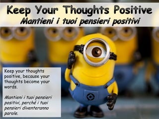 Keep your thoughts
positive, because your
thoughts become your
words.
Mantieni i tuoi pensieri
positivi, perché i tuoi
pensieri diventeranno
parole.
 