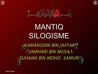 MANTIQ SILOGISME KAMARUDIN BIN JAFFAR JAMHARI BIN MUSA SUHAIMI BIN MOHD. SAMURI Mantiq-silogisme 