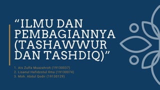 “ILMU DAN
PEMBAGIANNYA
(TASHAWWUR
DAN TASHDIQ)”
1. Ais Zulfa Muazahroh (19130037) 

2. Lisanul Hafidzotul Ilma (19130074)

3. Moh. Abdul Qodir (19130129)
 