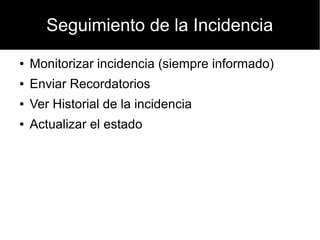 Seguimiento de la Incidencia
●   Monitorizar incidencia (siempre informado)
●   Enviar Recordatorios
●   Ver Historial de la incidencia
●   Actualizar el estado
 