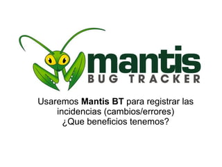 Usaremos Mantis BT para registrar las
    incidencias (cambios/errores)
      ¿Que beneficios tenemos?
 