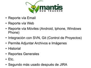 ●   Reporte vía Email
●   Reporte vía Web
●   Reporte vía Móviles (Android, Iphone, Windows
    Phone)
●   Integración con SVN, Git (Control de Proyectos)
●   Permite Adjuntar Archivos e Imágenes
●   Historial
●   Reportes Generales
●   Etc.
●   Segundo más usado después de JIRA
 