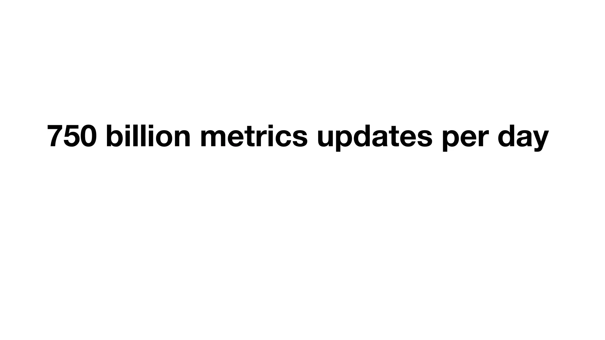 750 billion metrics updates per day 
 