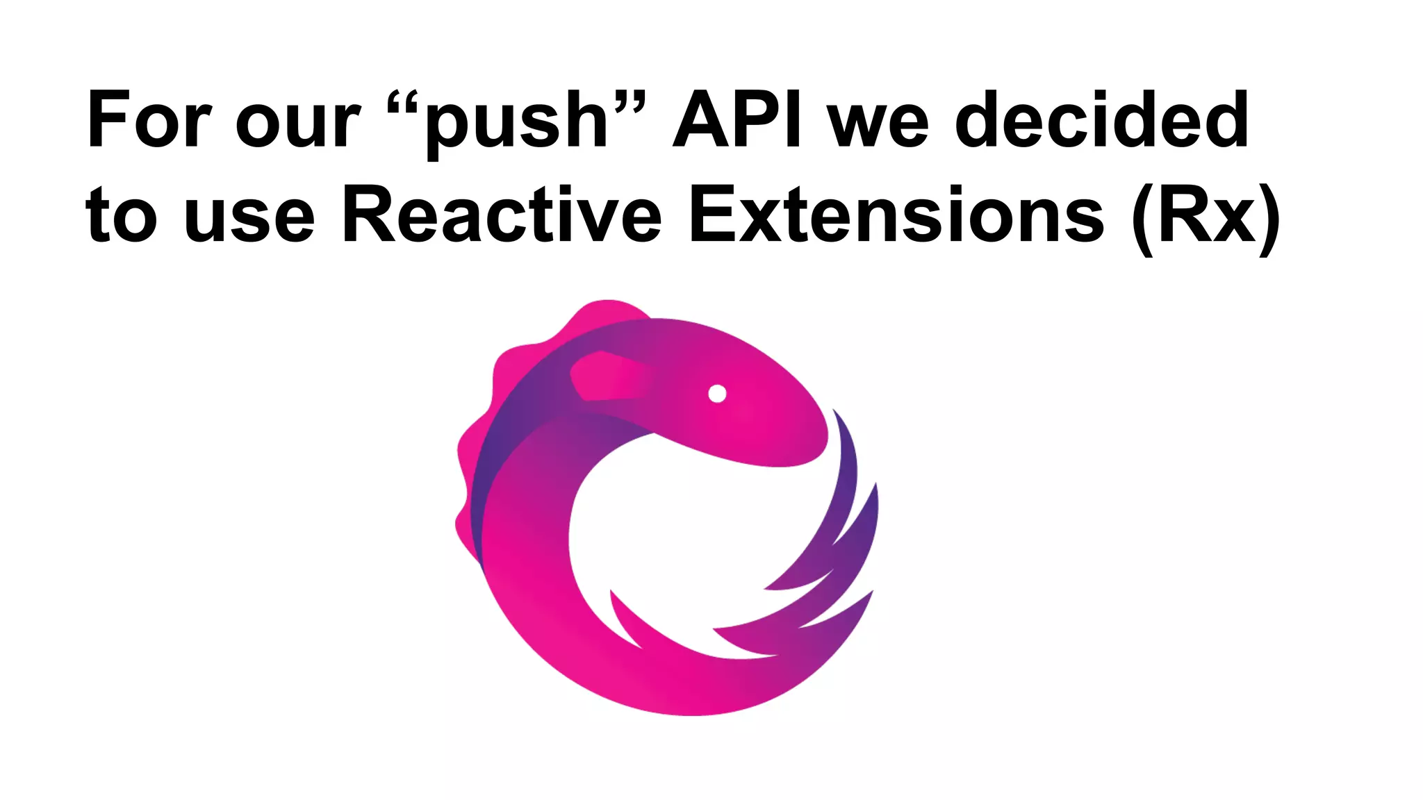 For our “push” API we decided 
to use Reactive Extensions (Rx) 
 