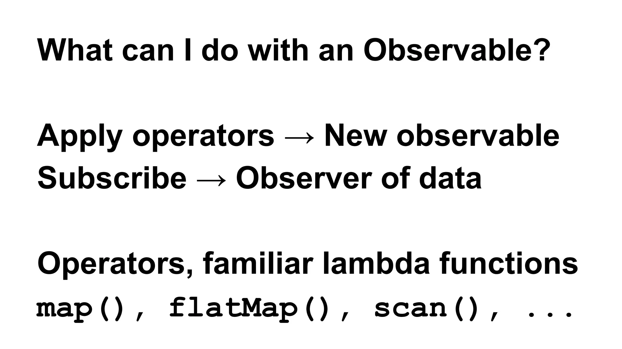 What can I do with an Observable? 
Apply operators → New observable 
Subscribe → Observer of data 
Operators, familiar lambda functions 
map(), flatMap(), scan(), ... 
 