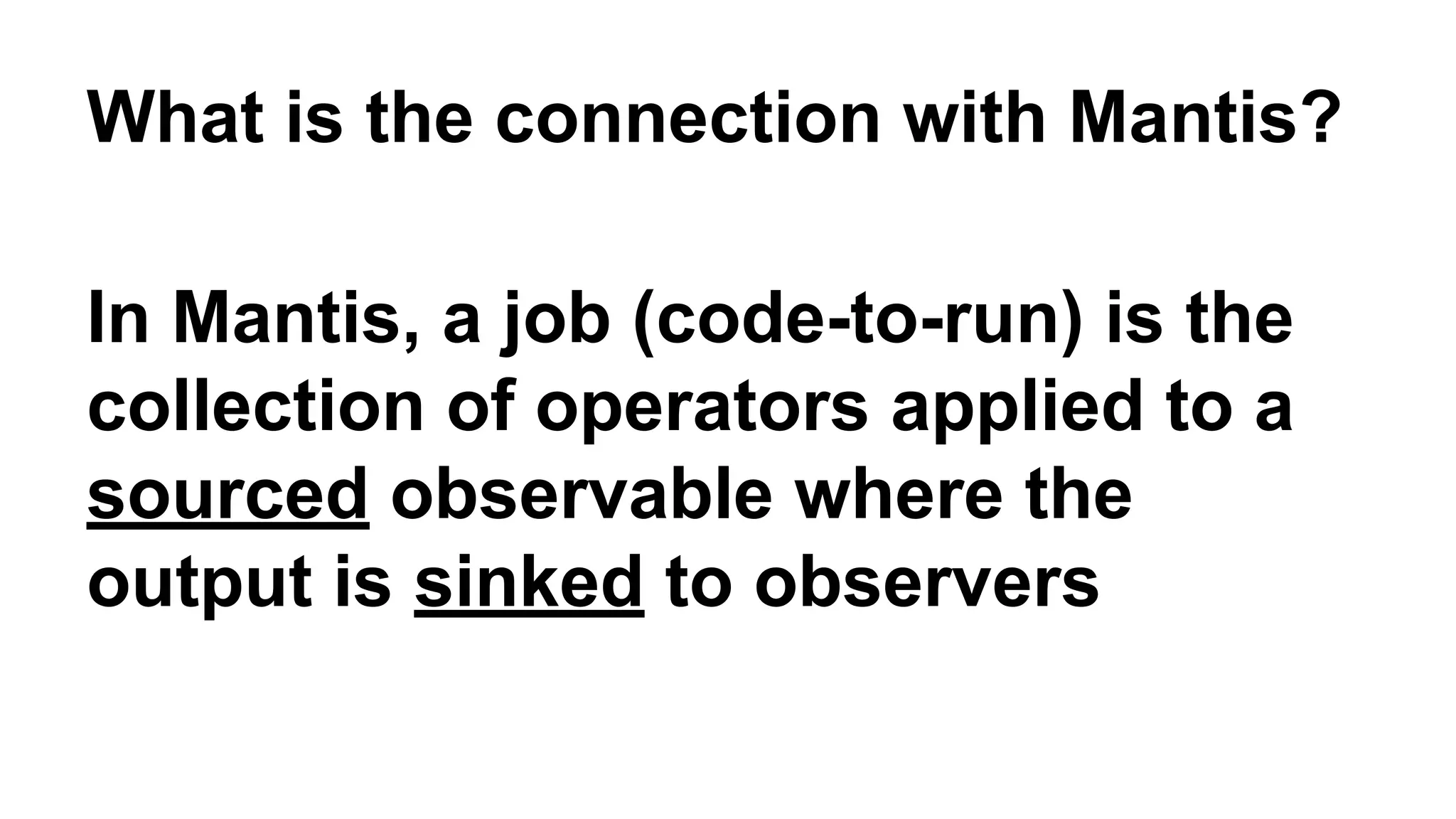 What is the connection with Mantis? 
In Mantis, a job (code-to-run) is the 
collection of operators applied to a 
sourced observable where the 
output is sinked to observers 
 