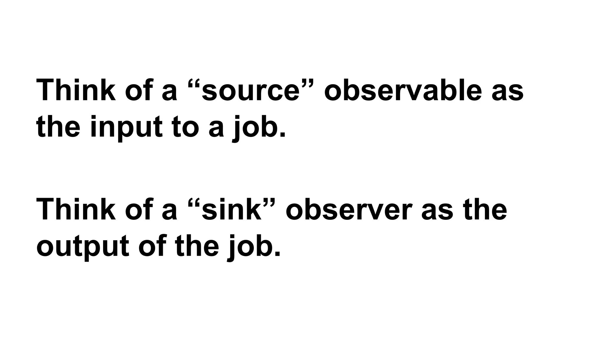 Think of a “source” observable as 
the input to a job. 
Think of a “sink” observer as the 
output of the job. 
 