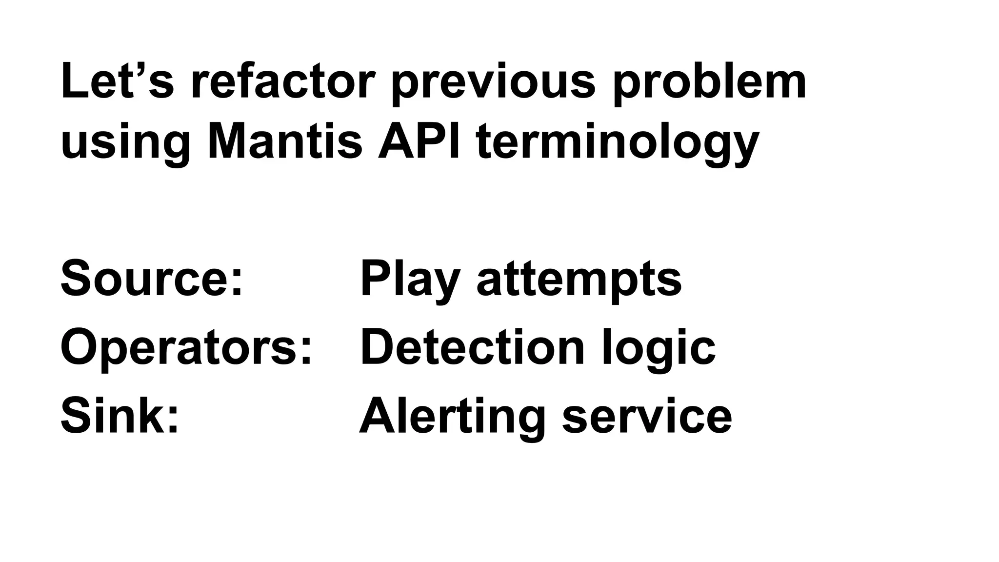 Let’s refactor previous problem 
using Mantis API terminology 
Source: Play attempts 
Operators: Detection logic 
Sink: Alerting service 
 