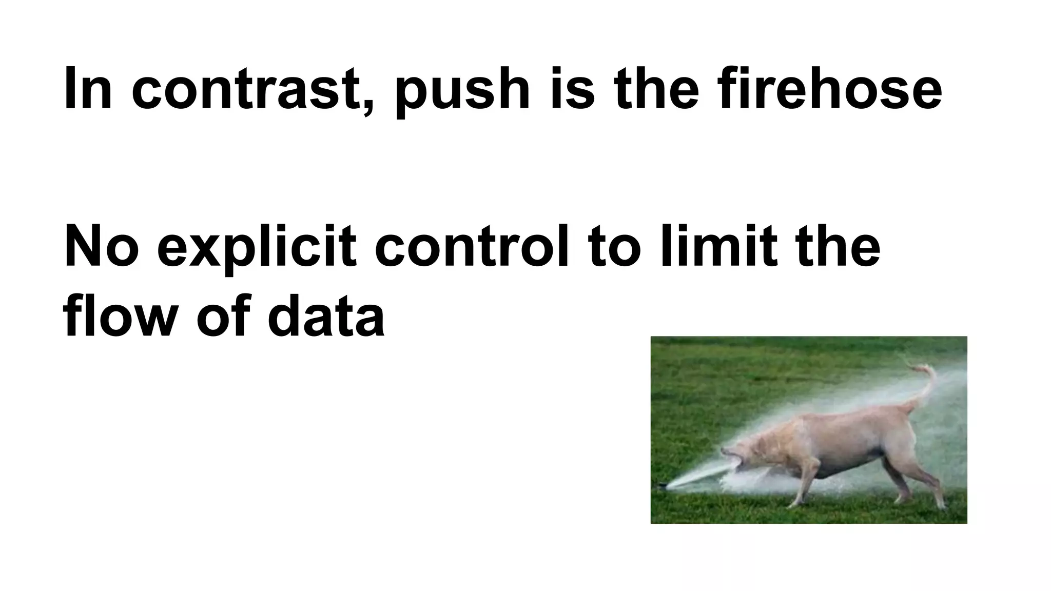 In contrast, push is the firehose 
No explicit control to limit the 
flow of data 
 