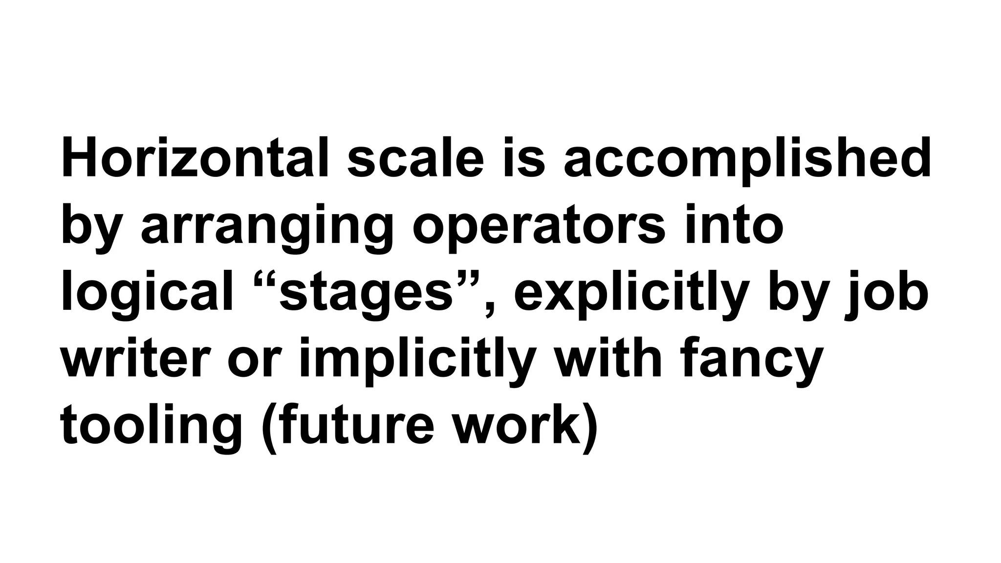 Horizontal scale is accomplished 
by arranging operators into 
logical “stages”, explicitly by job 
writer or implicitly with fancy 
tooling (future work) 
 
